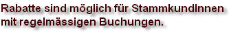 Rabatte sind möglich für StammkundInnen 
mit regelmässigen Buchungen.